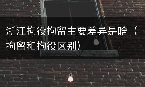 浙江拘役拘留主要差异是啥（拘留和拘役区别）