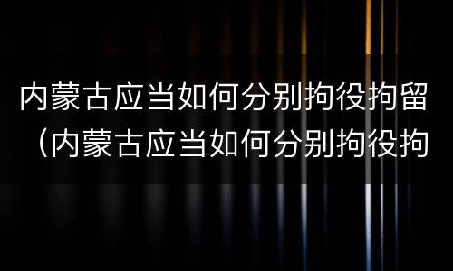 内蒙古应当如何分别拘役拘留（内蒙古应当如何分别拘役拘留和拘留）