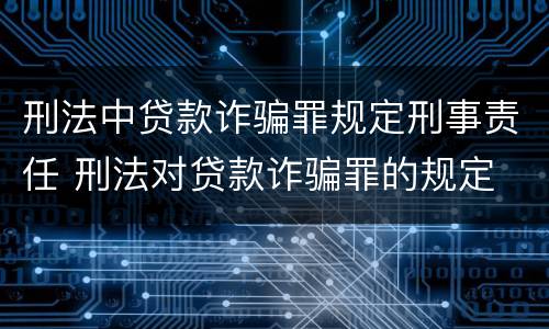 刑法中贷款诈骗罪规定刑事责任 刑法对贷款诈骗罪的规定