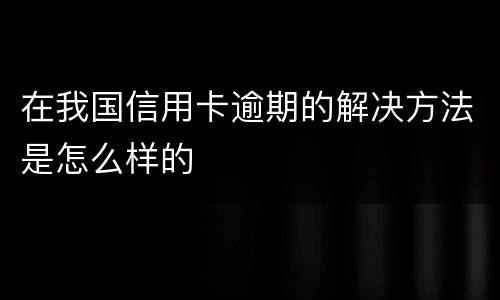 在我国信用卡逾期的解决方法是怎么样的