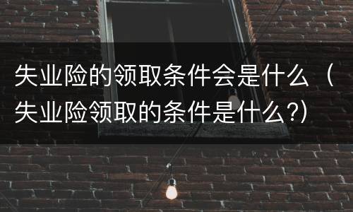 失业险的领取条件会是什么（失业险领取的条件是什么?）