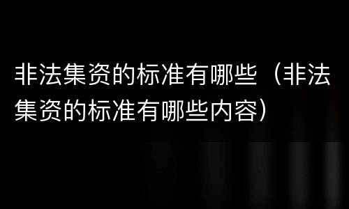 非法集资的标准有哪些（非法集资的标准有哪些内容）