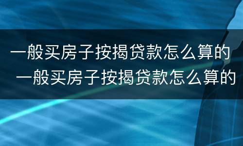 一般买房子按揭贷款怎么算的 一般买房子按揭贷款怎么算的钱