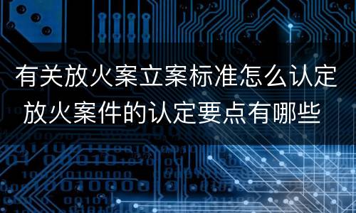 有关放火案立案标准怎么认定 放火案件的认定要点有哪些