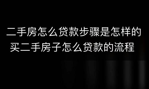 二手房怎么贷款步骤是怎样的 买二手房子怎么贷款的流程