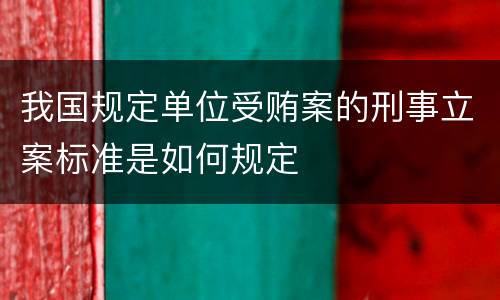 我国规定单位受贿案的刑事立案标准是如何规定