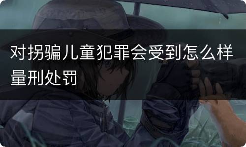 对拐骗儿童犯罪会受到怎么样量刑处罚