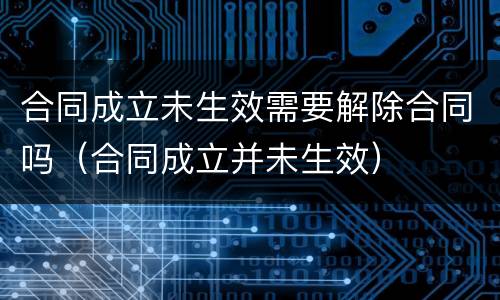 合同成立未生效需要解除合同吗（合同成立并未生效）