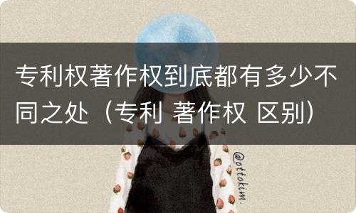 专利权著作权到底都有多少不同之处（专利 著作权 区别）
