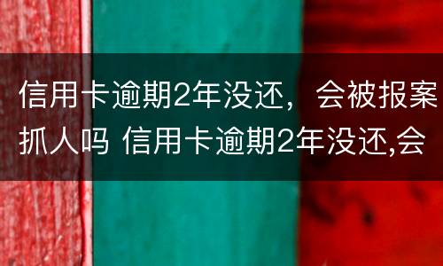 信用卡逾期2年没还，会被报案抓人吗 信用卡逾期2年没还,会被报案抓人吗