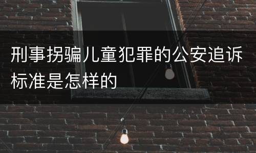 刑事拐骗儿童犯罪的公安追诉标准是怎样的