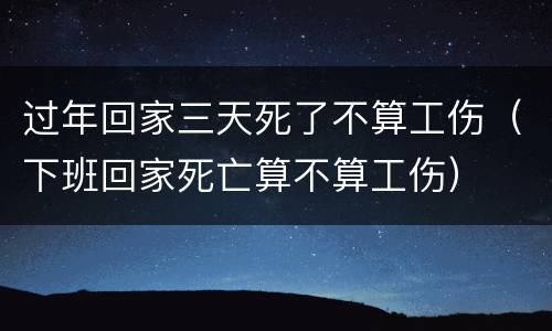 过年回家三天死了不算工伤（下班回家死亡算不算工伤）
