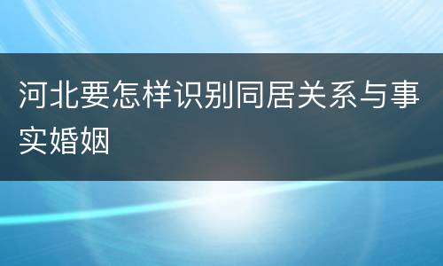 河北要怎样识别同居关系与事实婚姻