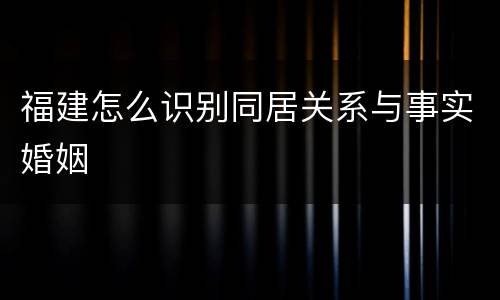 福建怎么识别同居关系与事实婚姻