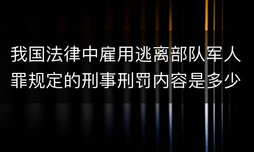 我国法律中雇用逃离部队军人罪规定的刑事刑罚内容是多少