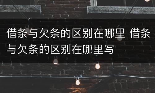 借条与欠条的区别在哪里 借条与欠条的区别在哪里写
