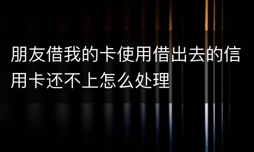 朋友借我的卡使用借出去的信用卡还不上怎么处理