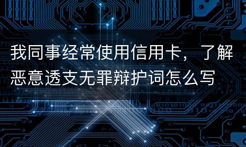 我同事经常使用信用卡，了解恶意透支无罪辩护词怎么写