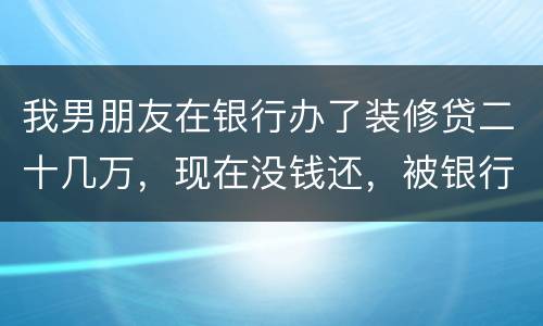 我男朋友在银行办了装修贷二十几万，现在没钱还，被银行起诉信用卡诈骗请问他会坐牢吗