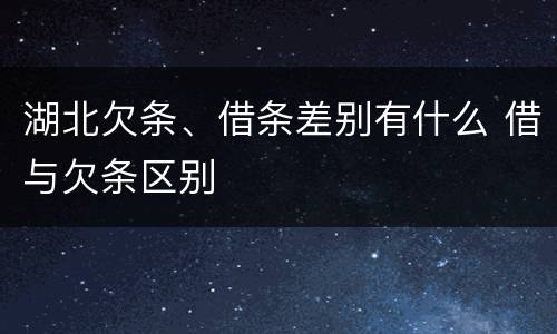 湖北欠条、借条差别有什么 借与欠条区别