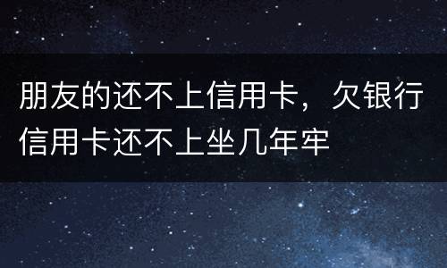 朋友的还不上信用卡，欠银行信用卡还不上坐几年牢