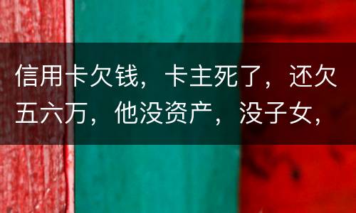 信用卡欠钱，卡主死了，还欠五六万，他没资产，没子女，有父母，父母要代还吗，