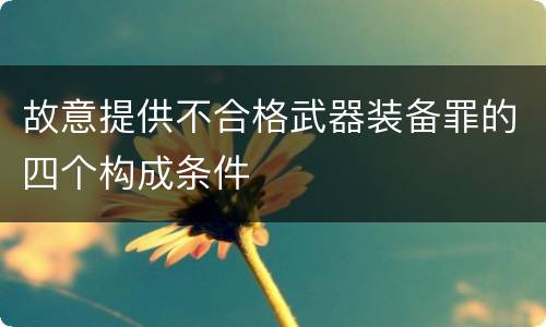 故意提供不合格武器装备罪的四个构成条件