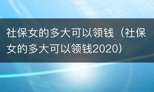 社保女的多大可以领钱（社保女的多大可以领钱2020）
