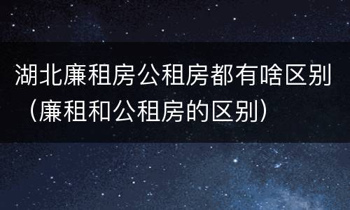 湖北廉租房公租房都有啥区别（廉租和公租房的区别）