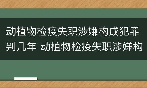 动植物检疫失职涉嫌构成犯罪判几年 动植物检疫失职涉嫌构成犯罪判几年