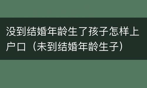 没到结婚年龄生了孩子怎样上户口（未到结婚年龄生子）