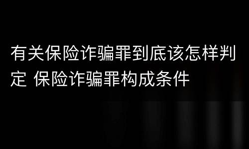 有关保险诈骗罪到底该怎样判定 保险诈骗罪构成条件
