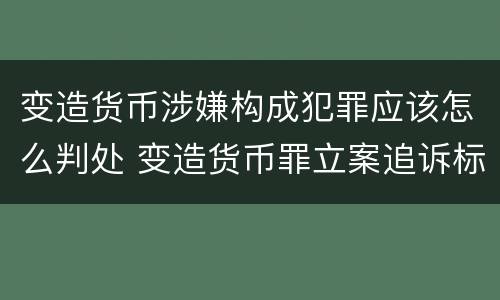 变造货币涉嫌构成犯罪应该怎么判处 变造货币罪立案追诉标准