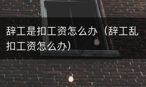 辞工是扣工资怎么办（辞工乱扣工资怎么办）