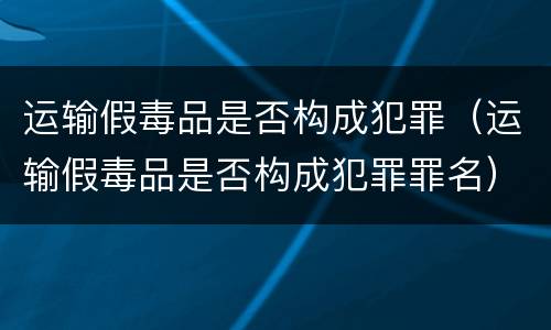 运输假毒品是否构成犯罪（运输假毒品是否构成犯罪罪名）