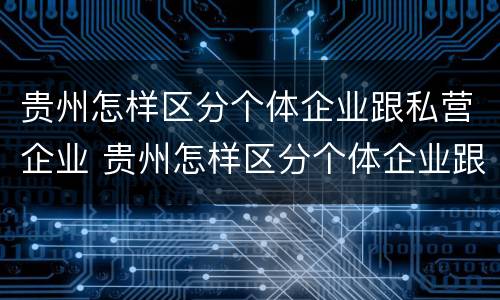 贵州怎样区分个体企业跟私营企业 贵州怎样区分个体企业跟私营企业呢