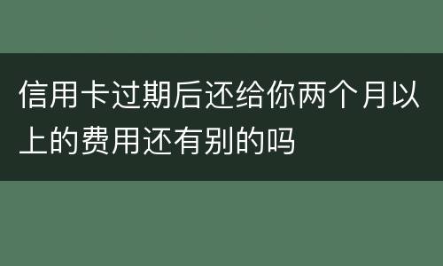 信用卡过期后还给你两个月以上的费用还有别的吗