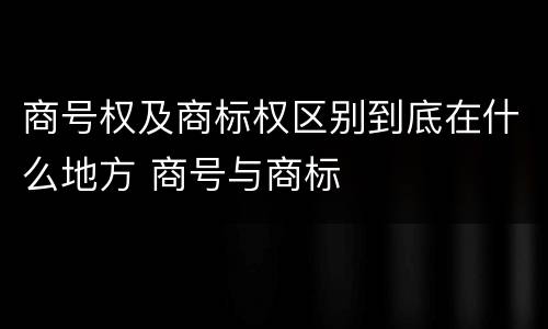 商号权及商标权区别到底在什么地方 商号与商标
