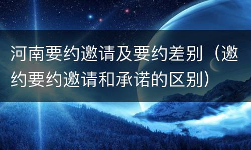 河南要约邀请及要约差别（邀约要约邀请和承诺的区别）