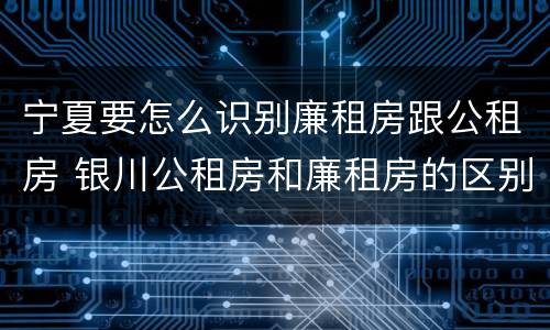 宁夏要怎么识别廉租房跟公租房 银川公租房和廉租房的区别