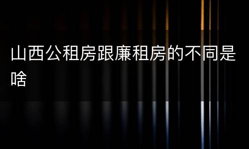 山西公租房跟廉租房的不同是啥