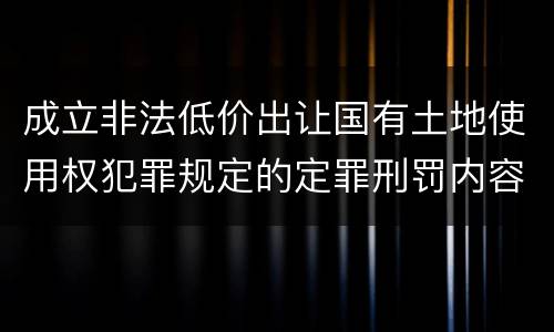 成立非法低价出让国有土地使用权犯罪规定的定罪刑罚内容是多少