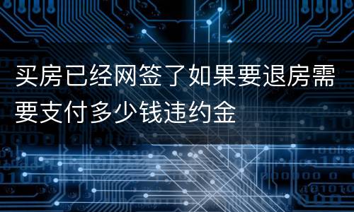 买房已经网签了如果要退房需要支付多少钱违约金