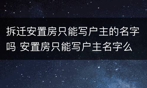 拆迁安置房只能写户主的名字吗 安置房只能写户主名字么
