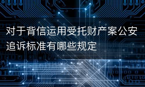 对于背信运用受托财产案公安追诉标准有哪些规定