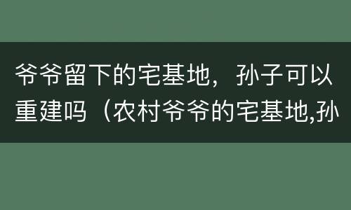 爷爷留下的宅基地，孙子可以重建吗（农村爷爷的宅基地,孙子能否继承盖房子）