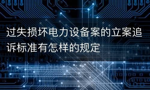 过失损坏电力设备案的立案追诉标准有怎样的规定