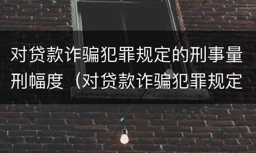 对贷款诈骗犯罪规定的刑事量刑幅度（对贷款诈骗犯罪规定的刑事量刑幅度有多大）