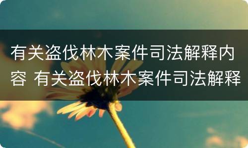 有关盗伐林木案件司法解释内容 有关盗伐林木案件司法解释内容是什么