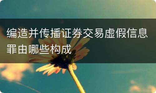 编造并传播证券交易虚假信息罪由哪些构成